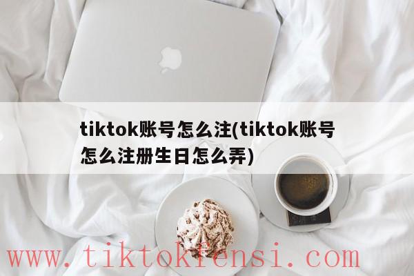 tiktok账号怎样注,tiktok账号如何注册生日怎样弄