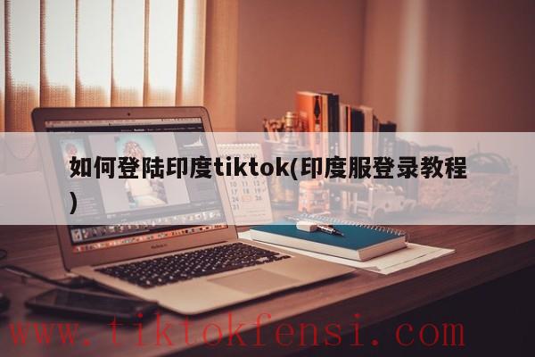 如何登陆印度tiktok,印度服登录教程
