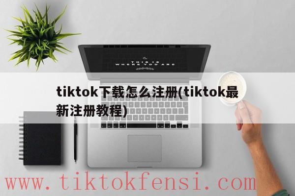tiktok下载如何注册,tiktok最新注册教程